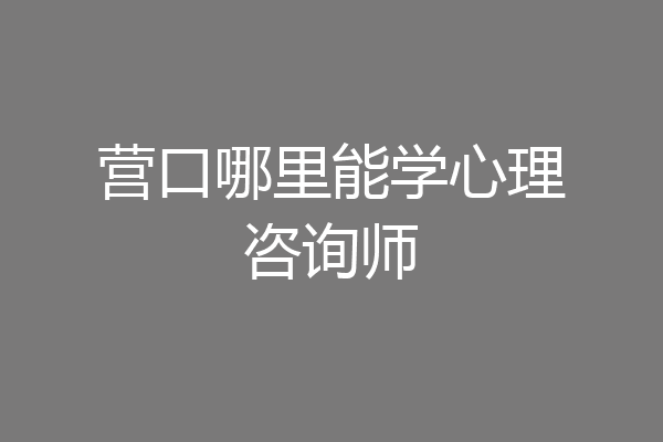 营口哪里能学心理咨询师