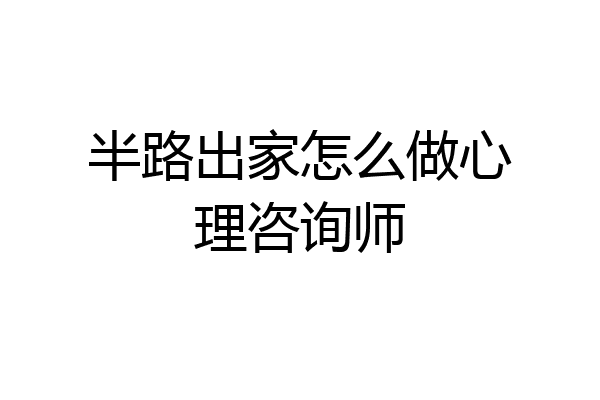 半路出家怎么做心理咨询师