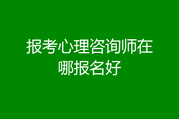 报考心理咨询师在哪报名好