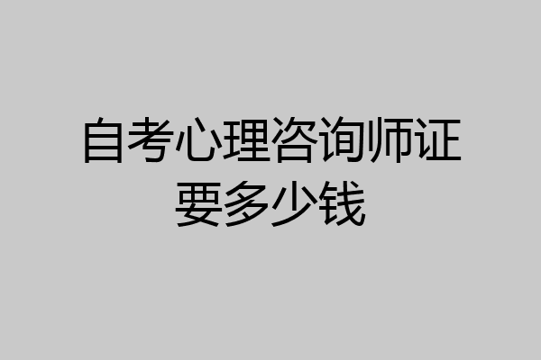 自考心理咨询师证要多少钱