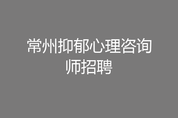 常州抑郁心理咨询师招聘