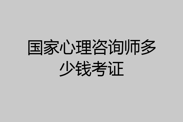 国家心理咨询师多少钱考证