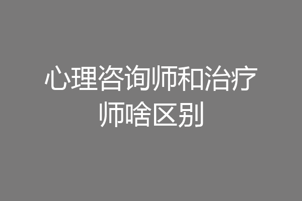 心理咨询师和治疗师啥区别
