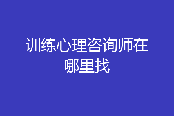训练心理咨询师在哪里找