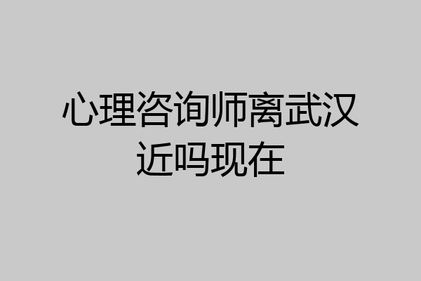 心理咨询师离武汉近吗现在