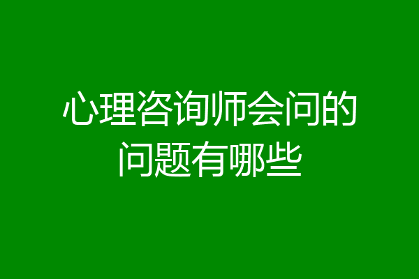 心理咨询师会问的问题有哪些