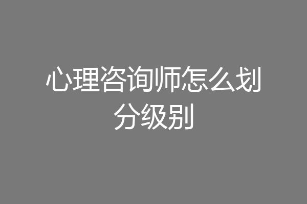 心理咨询师怎么划分级别