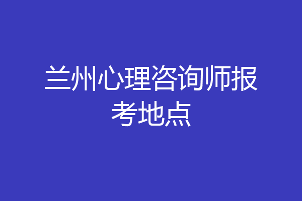 兰州心理咨询师报考地点