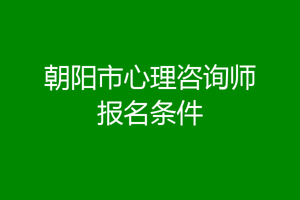 朝阳市心理咨询师报名条件