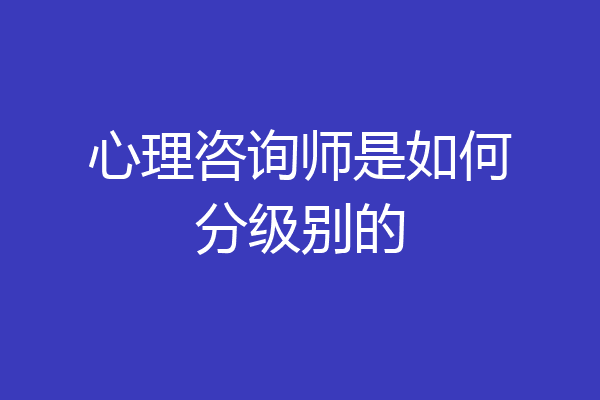 心理咨询师是如何分级别的