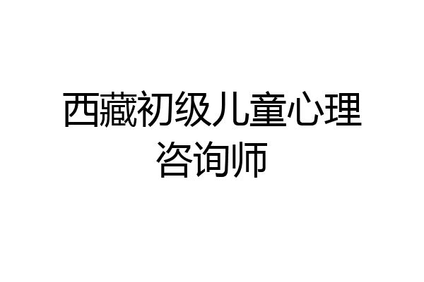 西藏初级儿童心理咨询师