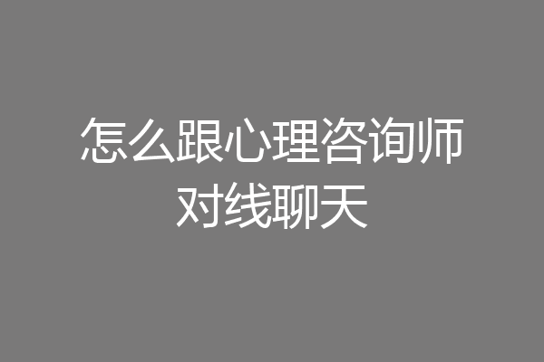 怎么跟心理咨询师对线聊天