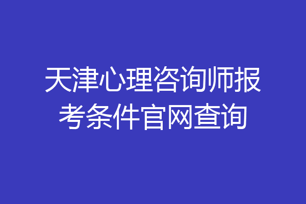 天津心理咨询师报考条件官网查询