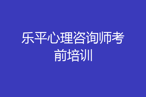 乐平心理咨询师考前培训