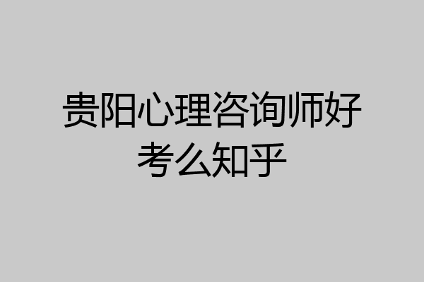 贵阳心理咨询师好考么知乎