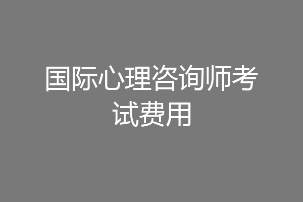 国际心理咨询师考试费用