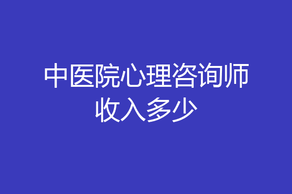 中医院心理咨询师收入多少