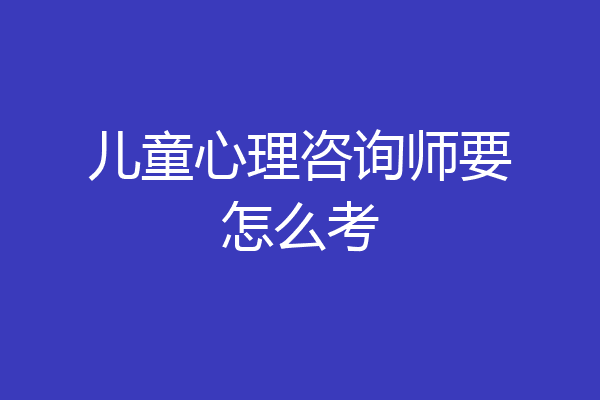 儿童心理咨询师要怎么考
