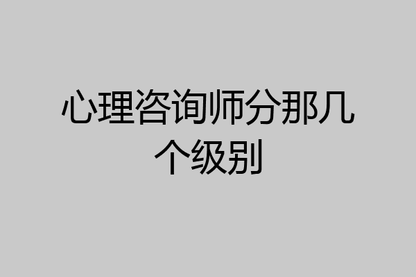 心理咨询师分那几个级别