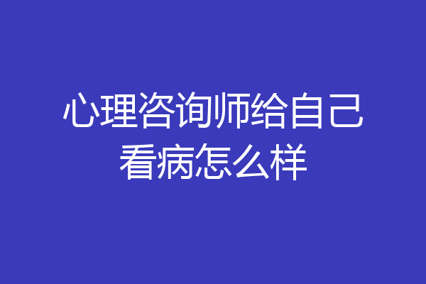 心理咨询师给自己看病怎么样