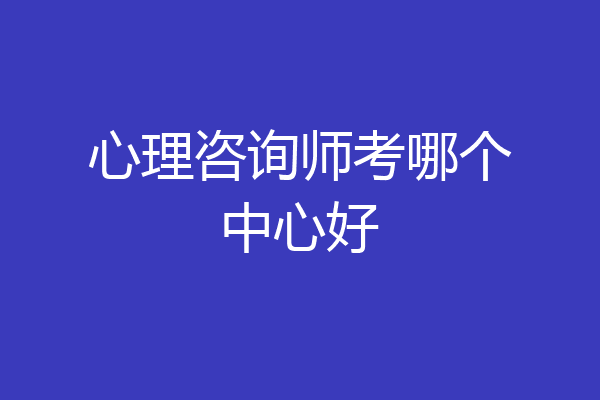 心理咨询师考哪个中心好