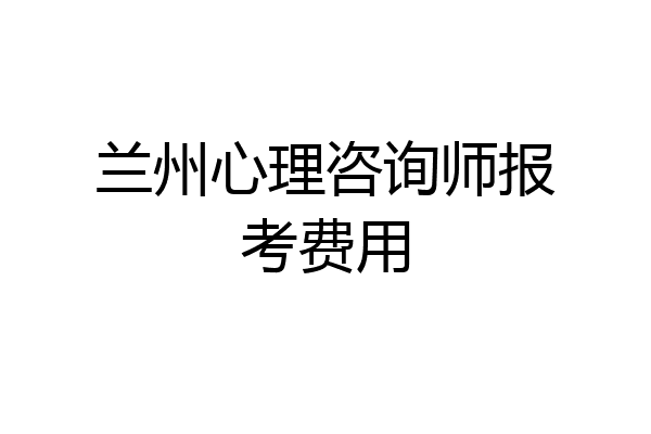 兰州心理咨询师报考费用