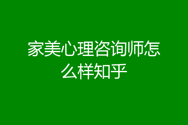 家美心理咨询师怎么样知乎
