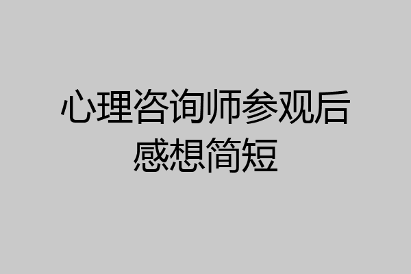 心理咨询师参观后感想简短