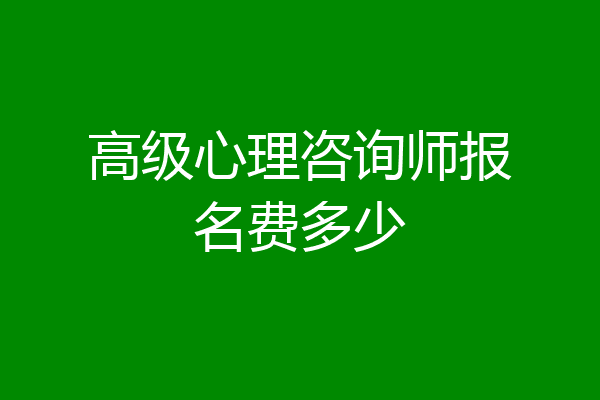 高级心理咨询师报名费多少