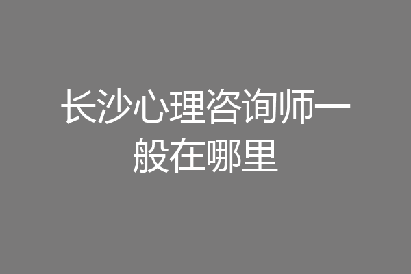 长沙心理咨询师一般在哪里