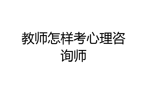 教师怎样考心理咨询师