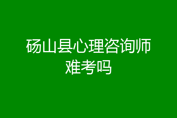 砀山县心理咨询师难考吗