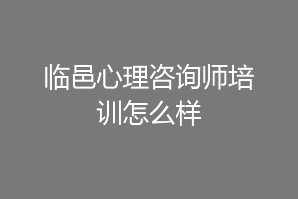 临邑心理咨询师培训怎么样