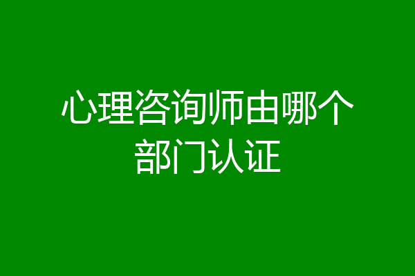 心理咨询师由哪个部门认证