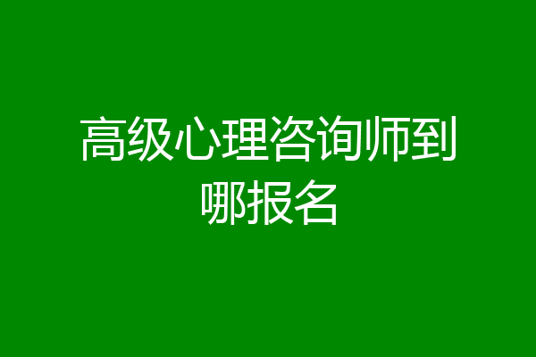 高级心理咨询师到哪报名