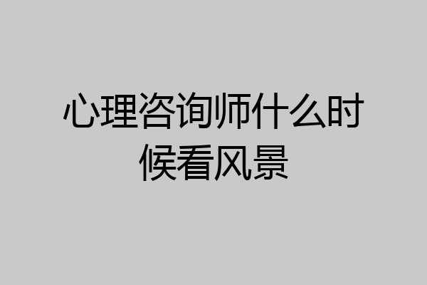 心理咨询师什么时候看风景