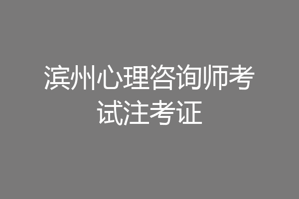 滨州心理咨询师考试注考证