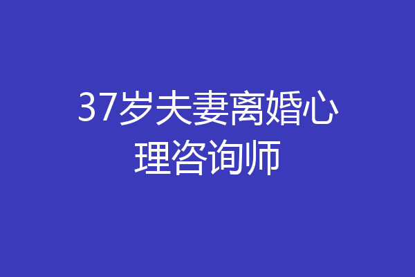 37岁夫妻离婚心理咨询师