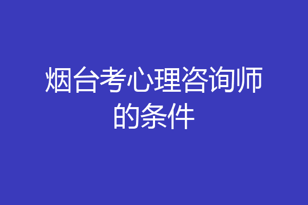 烟台考心理咨询师的条件
