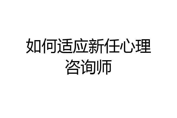 如何适应新任心理咨询师