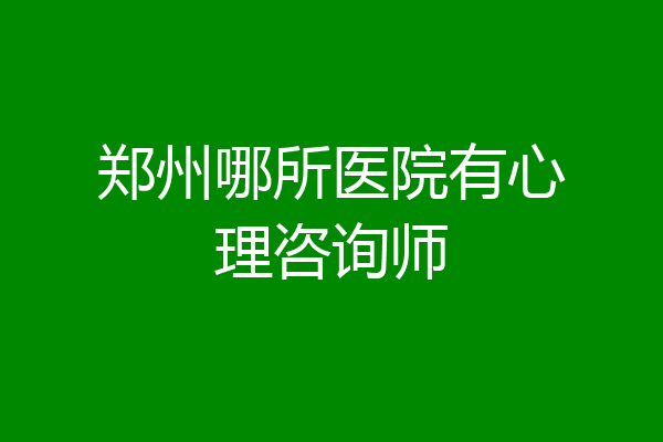 郑州哪所医院有心理咨询师
