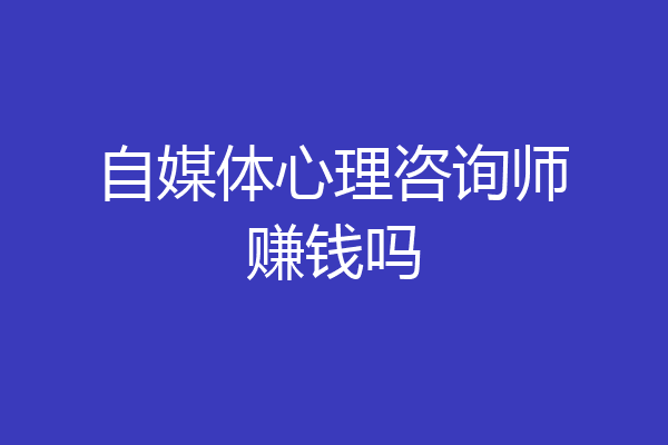 自媒体心理咨询师赚钱吗
