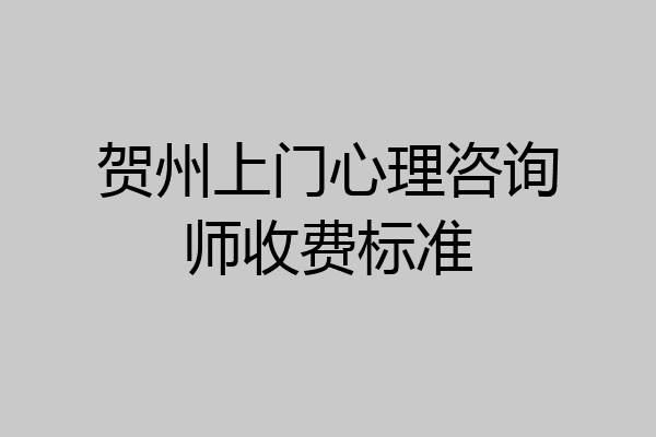 贺州上门心理咨询师收费标准