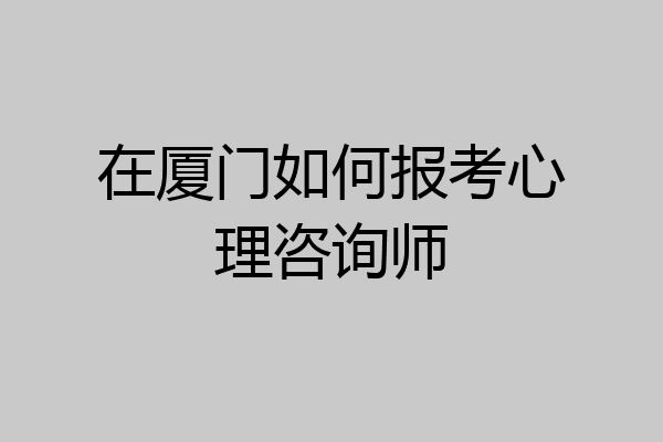 在厦门如何报考心理咨询师