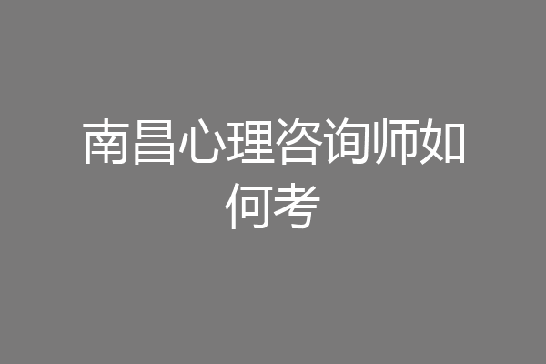南昌心理咨询师如何考