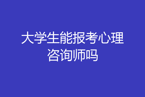 大学生能报考心理咨询师吗