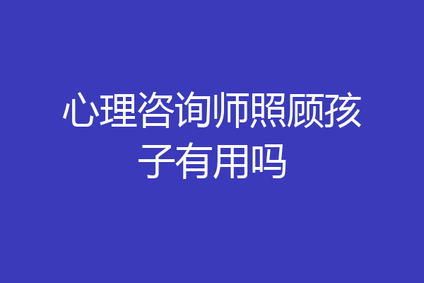 心理咨询师照顾孩子有用吗