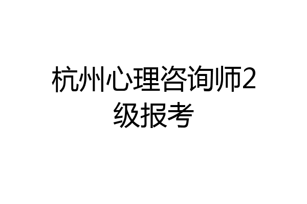 杭州心理咨询师2级报考