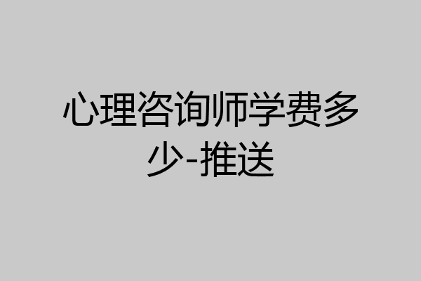 心理咨询师学费多少-推送