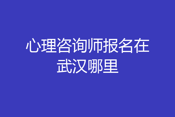 心理咨询师报名在武汉哪里